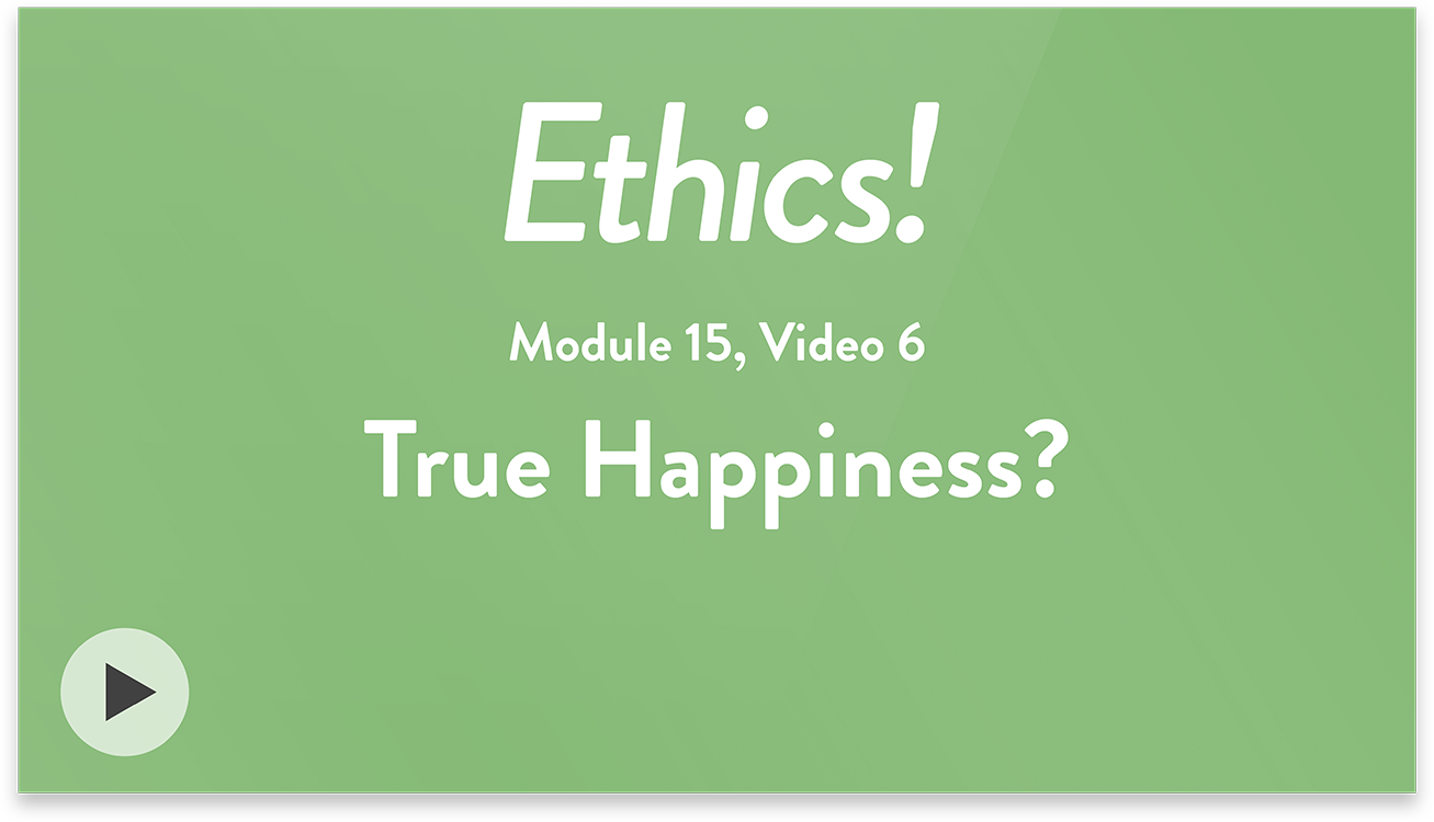 Ethics! Module 15, Video 6. True Happiness?