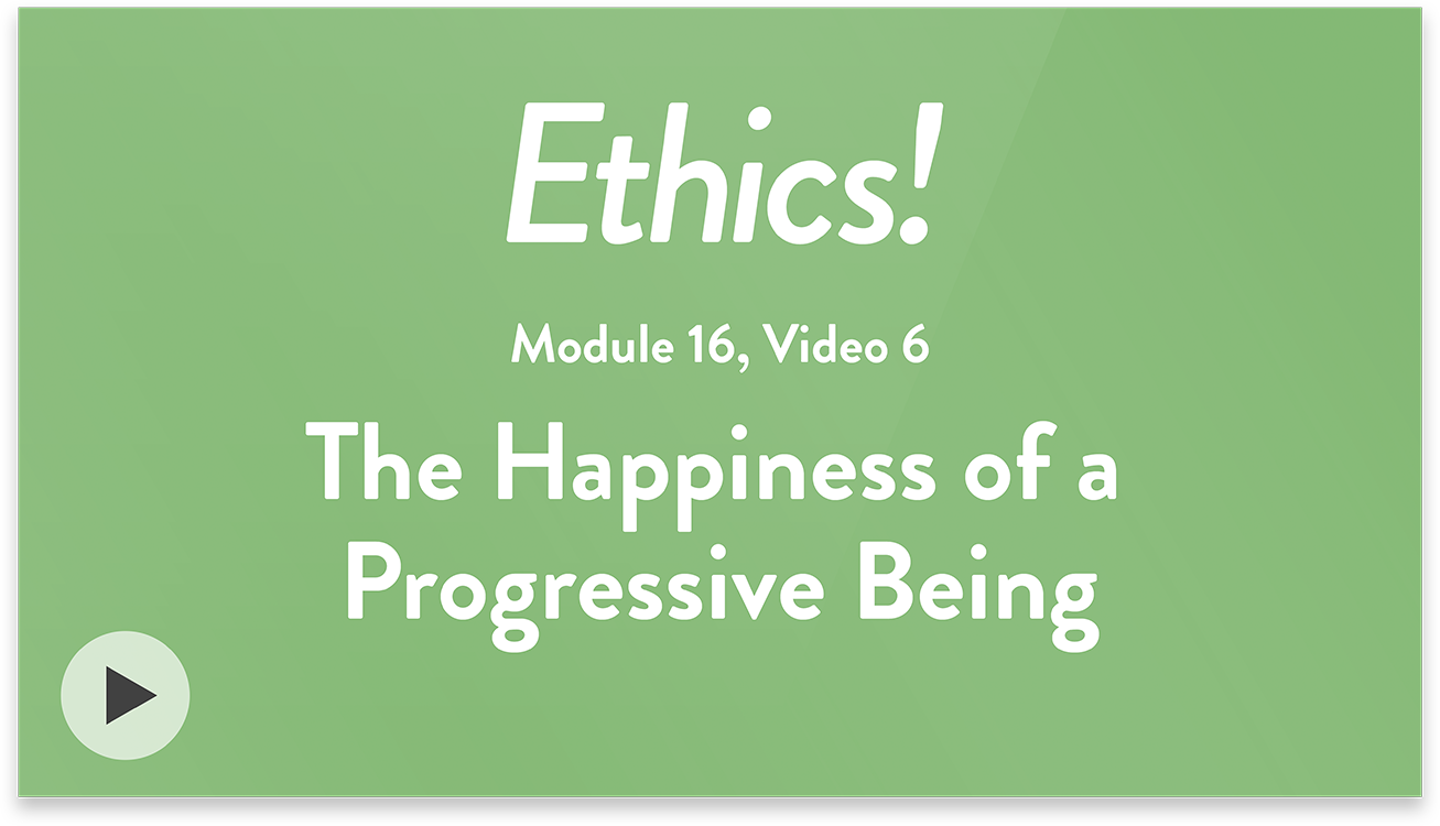 Ethics! Module 16, Video 6. The Happiness of a Progressive Being.