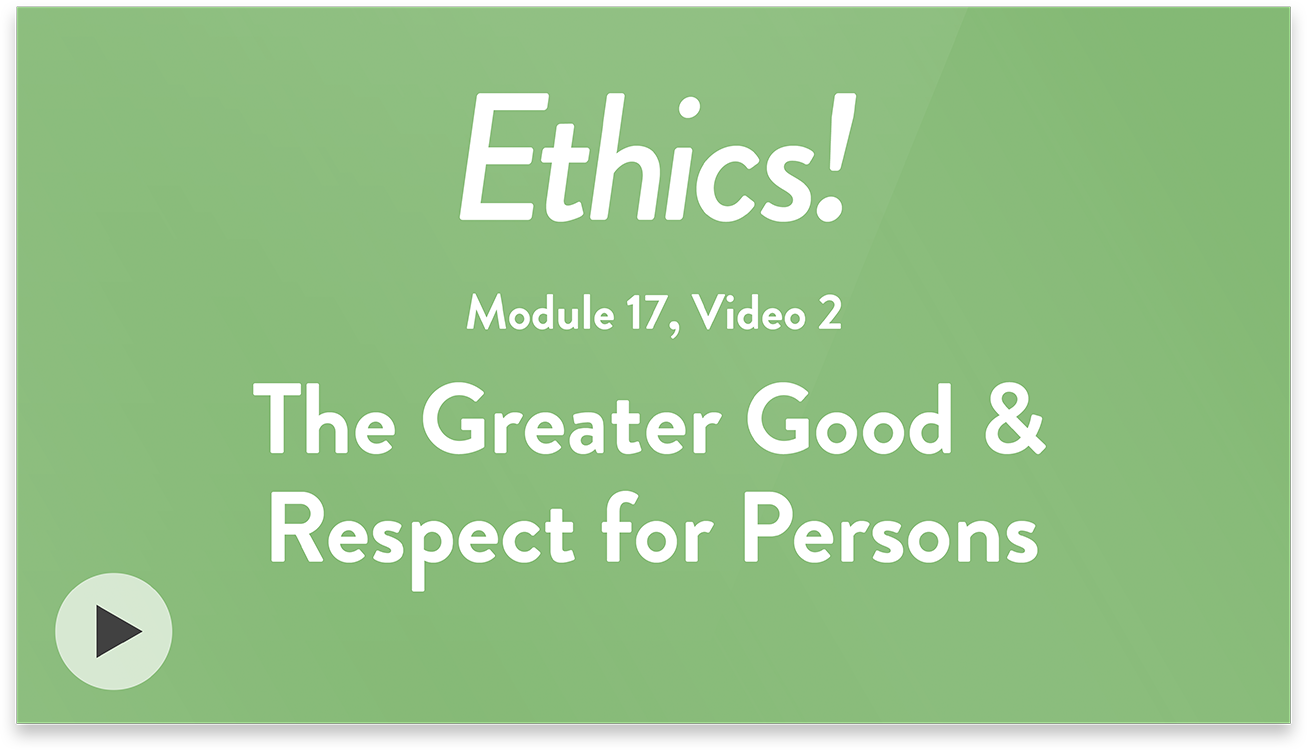 Ethics! Module 17, Video 2. The Greater Good and Respect for Persons.