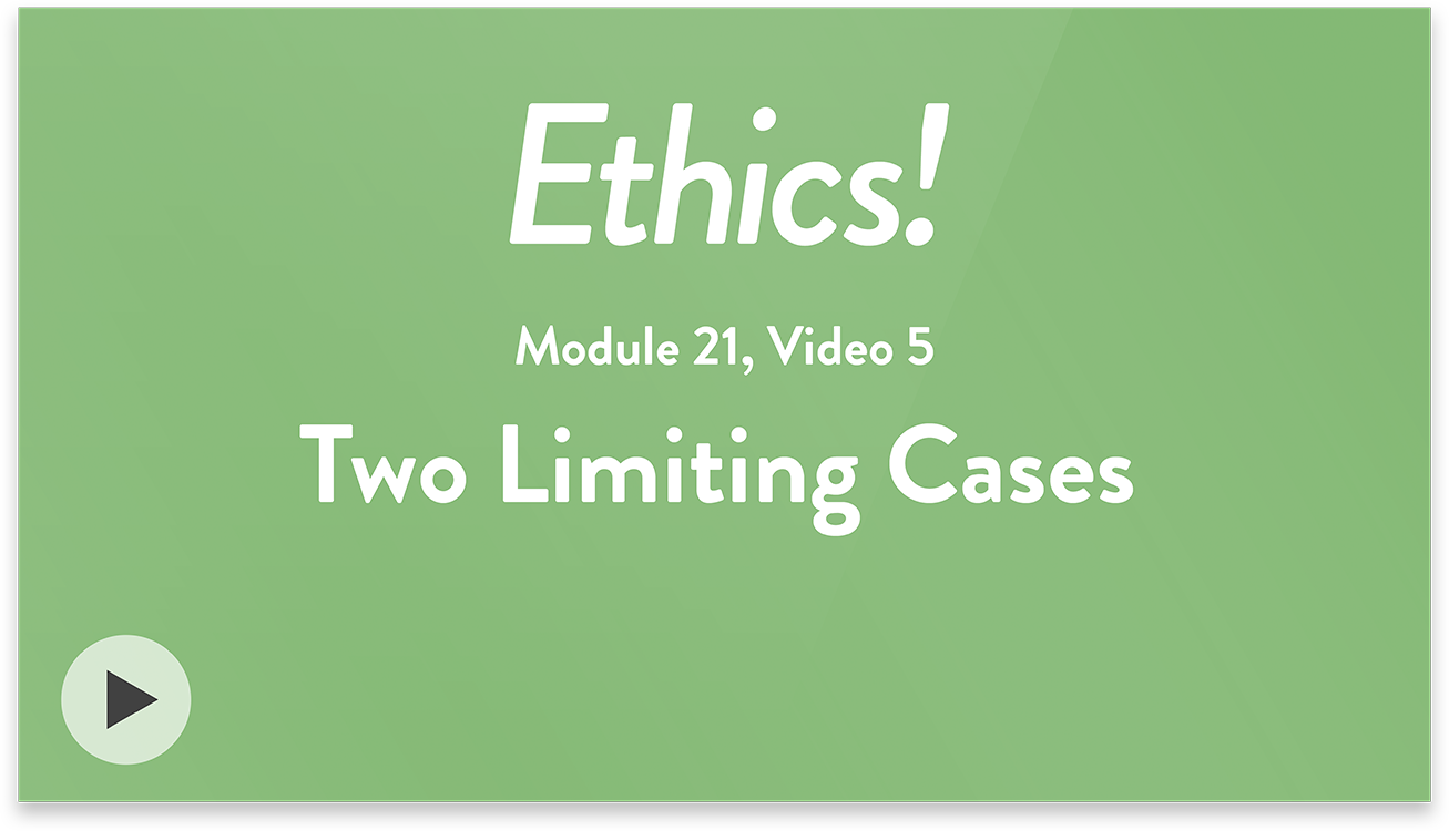 Ethics! Module 21, Video 5. Two Limiting Cases.