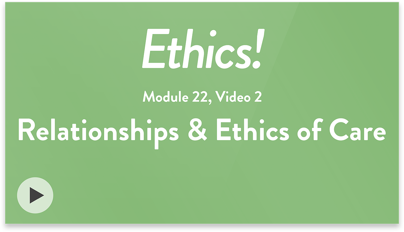 Ethics! Module 22, Video 2. Relationships and Ethics of Care.