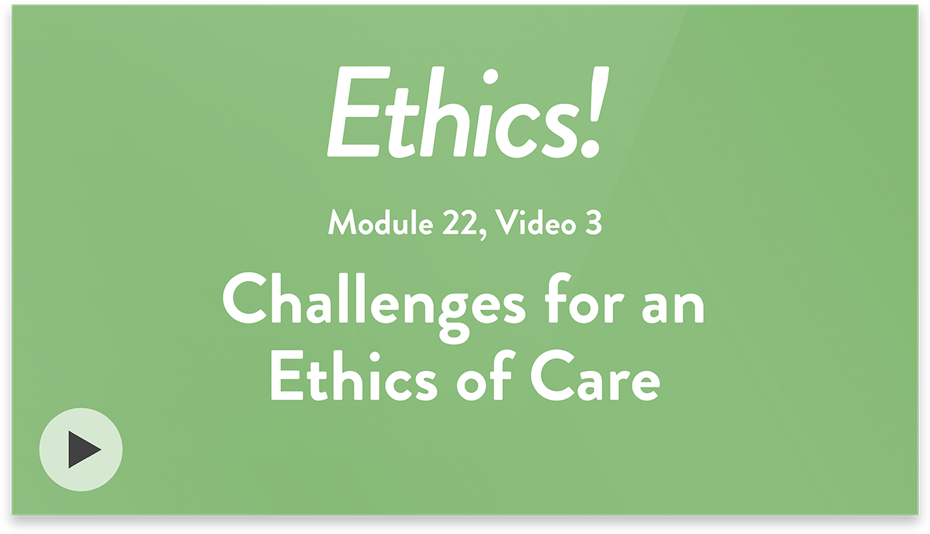 Ethics! Module 22, Video 3. Challenges for an Ethics of Care.