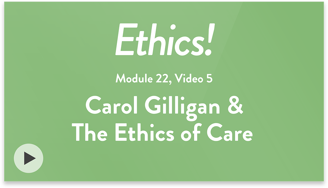 Ethics! Module 22, Video 5. Carol Gilligan and The Ethics of Care.