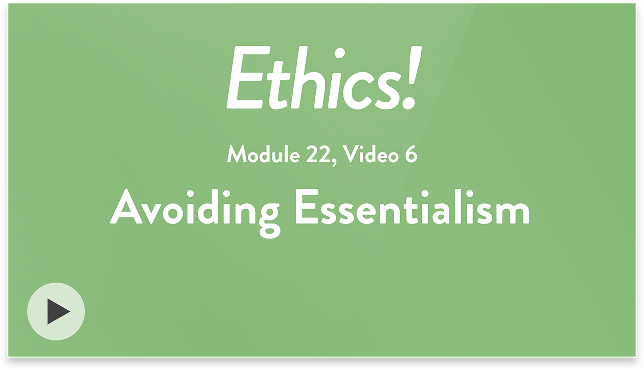 Ethics! Module 22, Video 6. Avoiding Essentialism.