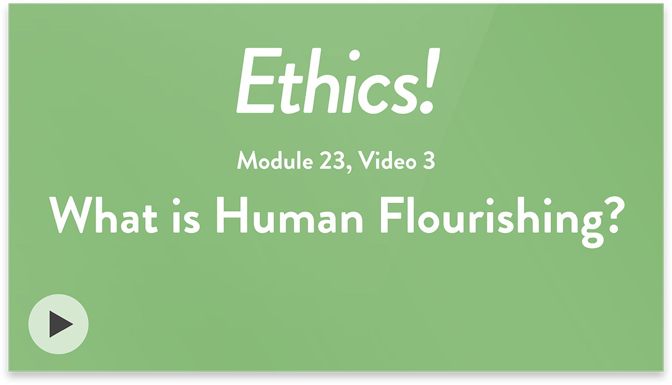 Ethics! Module 23, Video 3. What is Human Flourishing?