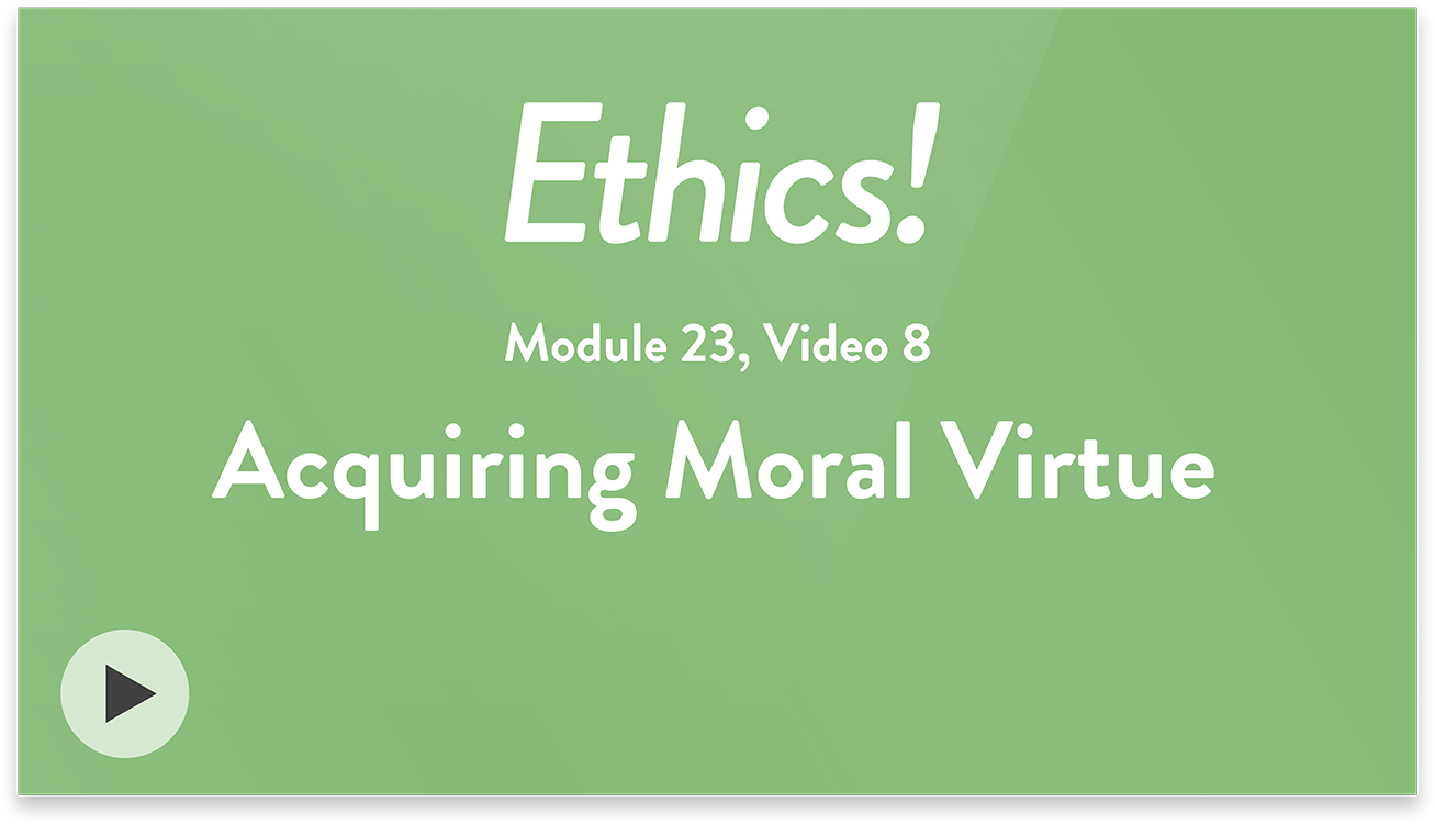 Ethics! Module 23, Video 8. Acquiring Moral Virtue.