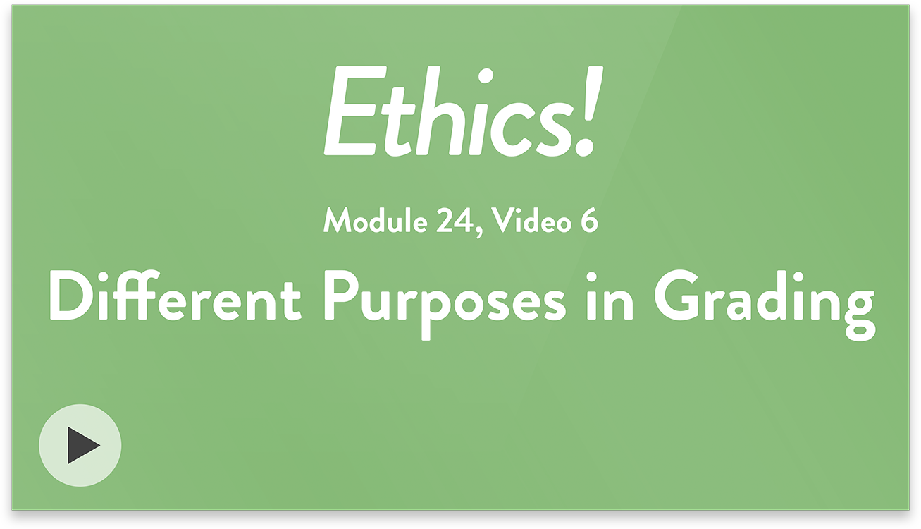 Ethics! Module 24, Video 6. Different Purposes in Grading.