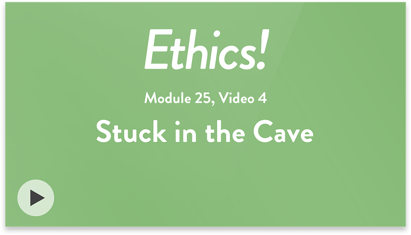 Ethics! Module 25, Video 4. Stuck in the Cave.