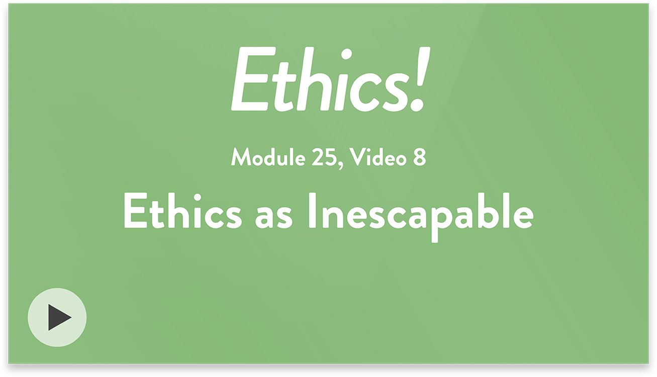 Ethics! Module 25, Video 8. Ethics as Inescapable.