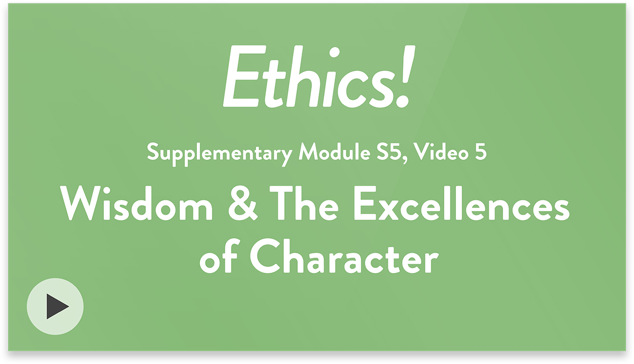Ethics! Module S5, Video 5. Wisdom & The Excellences of Character.